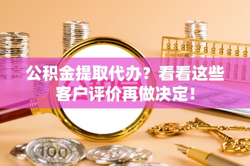 昌都公积金提取代办？看看这些客户评价再做决定！