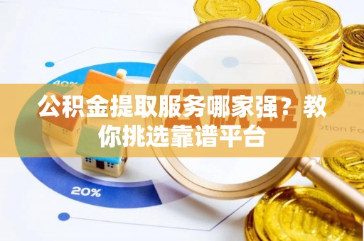 昌都公积金提取服务哪家强？教你挑选靠谱平台