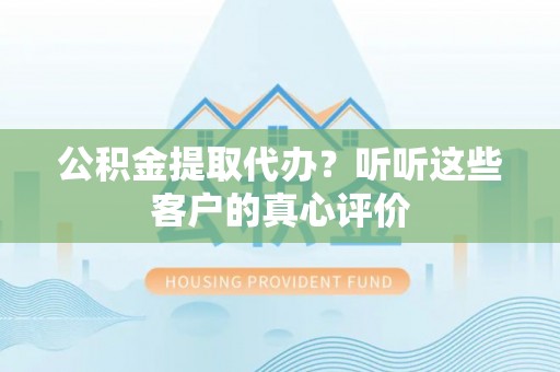 昌都公积金提取代办？听听这些客户的真心评价