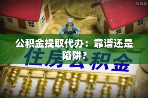 昌都公积金提取代办：靠谱还是陷阱？