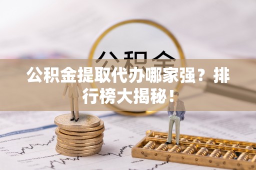 昌都公积金提取代办哪家强？排行榜大揭秘！