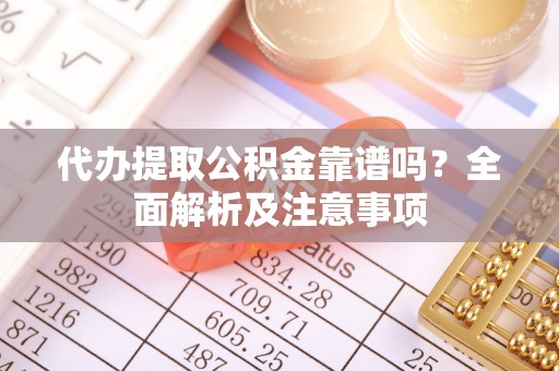昌都代办提取公积金靠谱吗？全面解析及注意事项