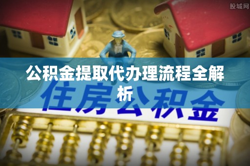 昌都公积金提取代办理流程全解析