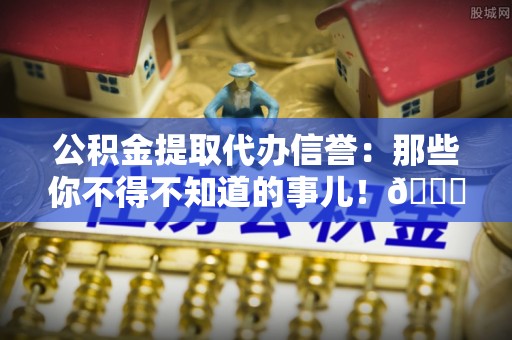 昌都公积金提取代办信誉：那些你不得不知道的事儿！😎