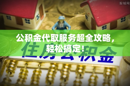 昌都公积金代取服务超全攻略，轻松搞定！