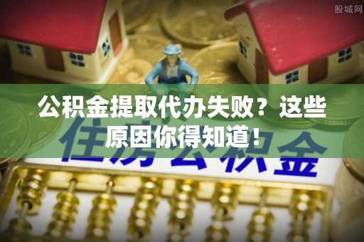 昌都公积金提取代办失败？这些原因你得知道！