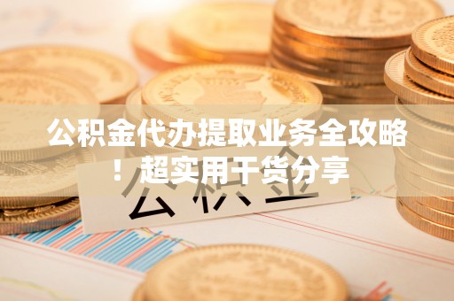 昌都公积金代办提取业务全攻略！超实用干货分享