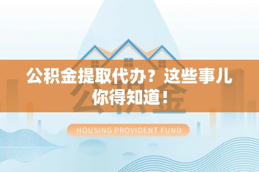 昌都公积金提取代办？这些事儿你得知道！