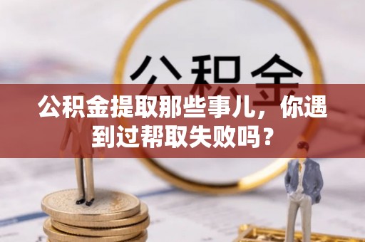 昌都公积金提取那些事儿，你遇到过帮取失败吗？