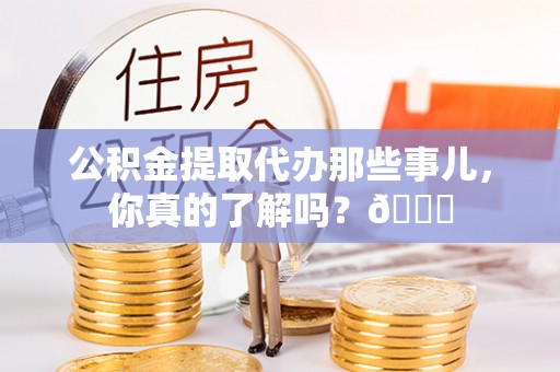 昌都公积金提取代办那些事儿，你真的了解吗？😎