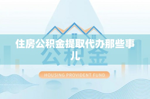 昌都住房公积金提取代办那些事儿