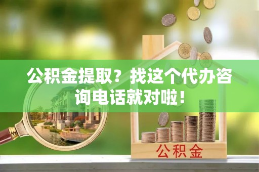 昌都公积金提取？找这个代办咨询电话就对啦！