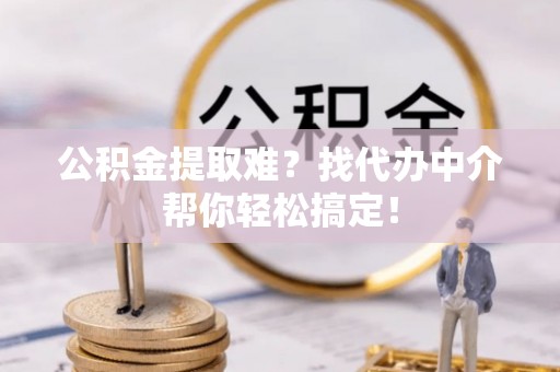 昌都公积金提取难？找代办中介帮你轻松搞定！