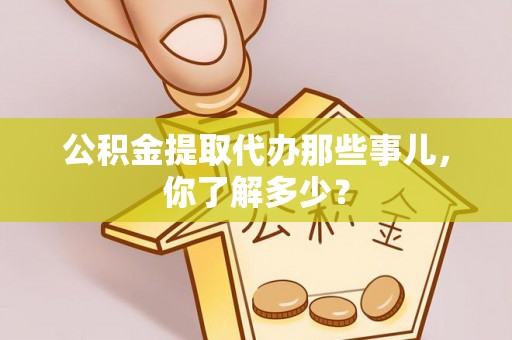 昌都公积金提取代办那些事儿，你了解多少？