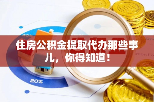 昌都住房公积金提取代办那些事儿，你得知道！