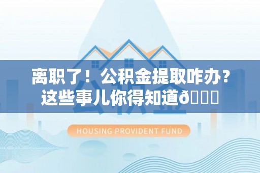 昌都离职了！公积金提取咋办？这些事儿你得知道😎