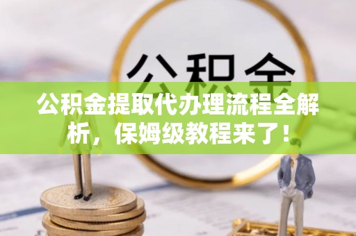 昌都公积金提取代办理流程全解析，保姆级教程来了！
