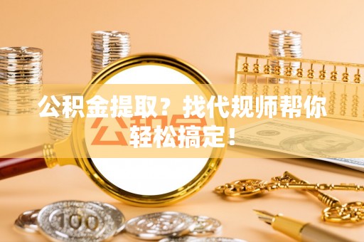昌都公积金提取？找代规师帮你轻松搞定！