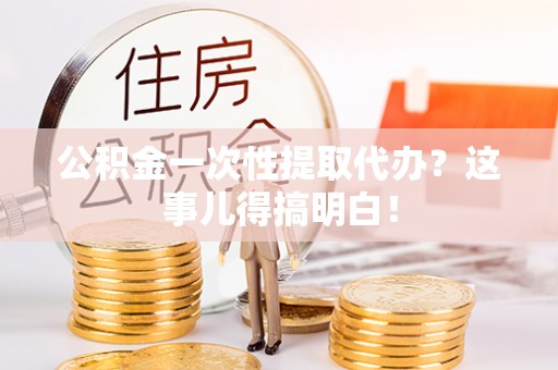 昌都公积金一次性提取代办？这事儿得搞明白！