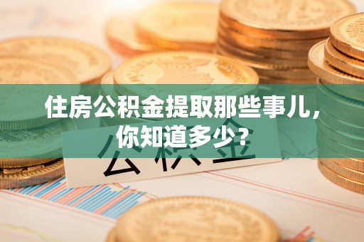 昌都住房公积金提取那些事儿，你知道多少？
