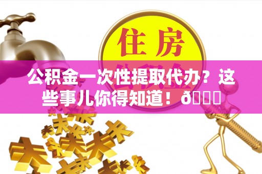 昌都公积金一次性提取代办？这些事儿你得知道！😎