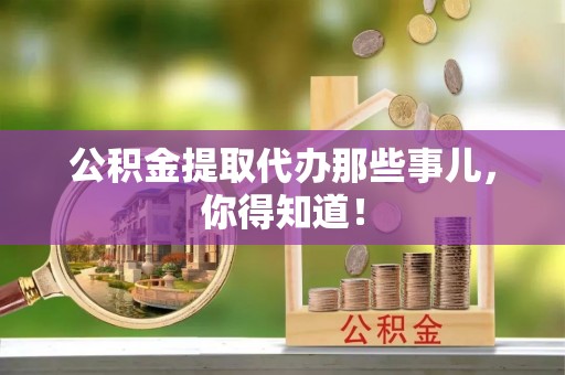 昌都公积金提取代办那些事儿，你得知道！
