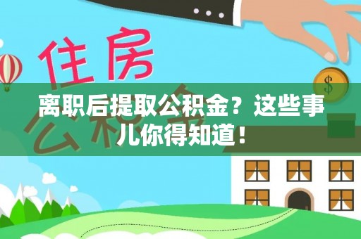 昌都离职后提取公积金？这些事儿你得知道！