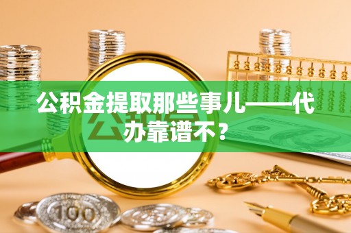 昌都公积金提取那些事儿——代办靠谱不？