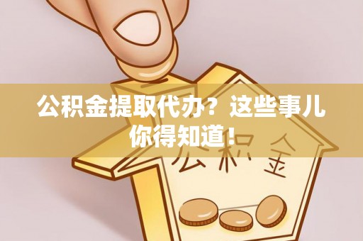 昌都公积金提取代办？这些事儿你得知道！