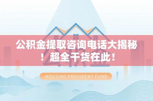 昌都公积金提取咨询电话大揭秘！超全干货在此！