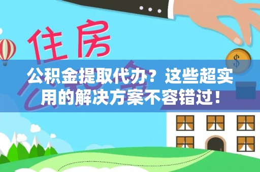 昌都公积金提取代办？这些超实用的解决方案不容错过！