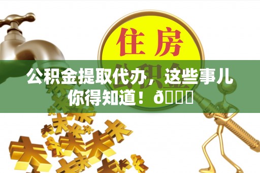昌都公积金提取代办，这些事儿你得知道！😎