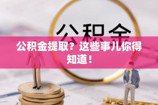 昌都公积金提取？这些事儿你得知道！