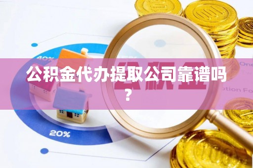 昌都公积金代办提取公司靠谱吗？