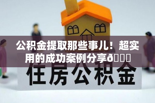 昌都公积金提取那些事儿！超实用的成功案例分享😎