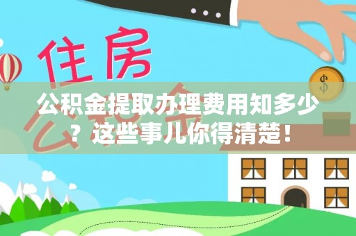 昌都公积金提取办理费用知多少？这些事儿你得清楚！