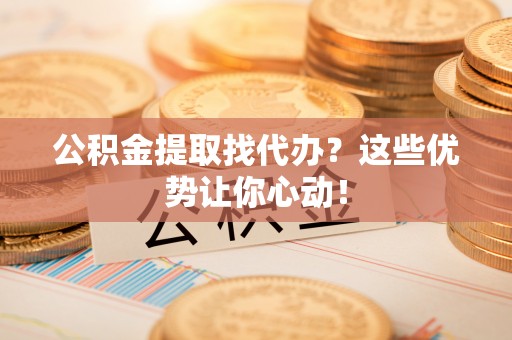 昌都公积金提取找代办？这些优势让你心动！