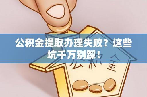 昌都公积金提取办理失败？这些坑千万别踩！