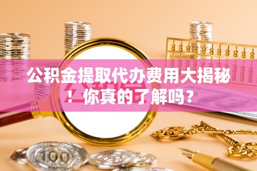 昌都公积金提取代办费用大揭秘！你真的了解吗？