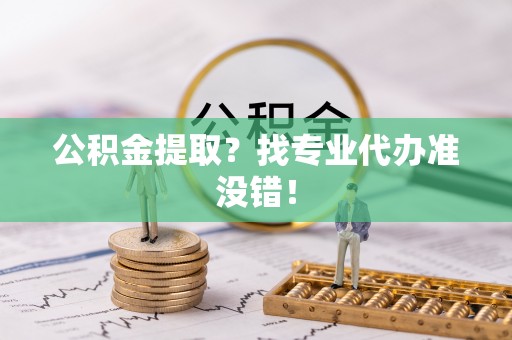 昌都公积金提取？找专业代办准没错！