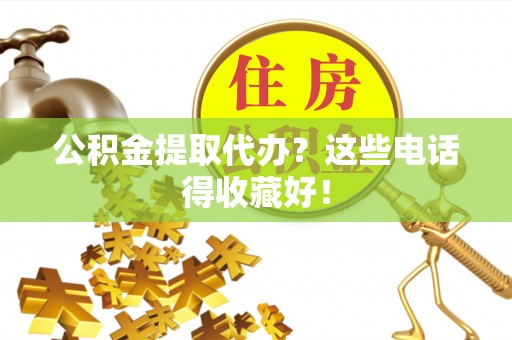 昌都公积金提取代办？这些电话得收藏好！