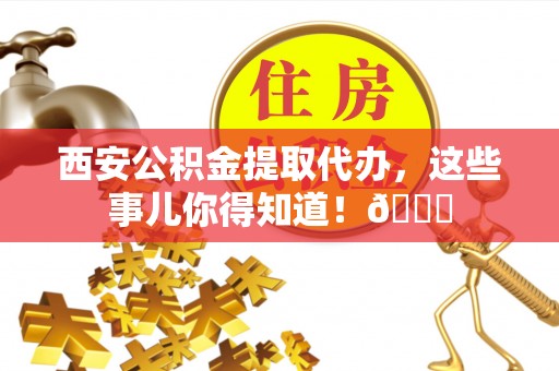 昌都西安公积金提取代办，这些事儿你得知道！😎
