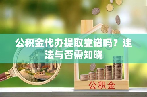 昌都公积金代办提取靠谱吗？违法与否需知晓