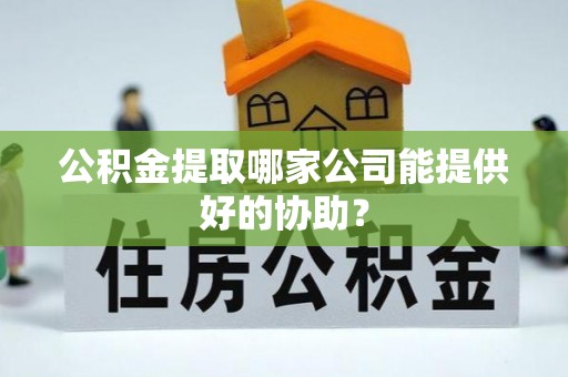 昌都公积金提取哪家公司能提供好的协助？