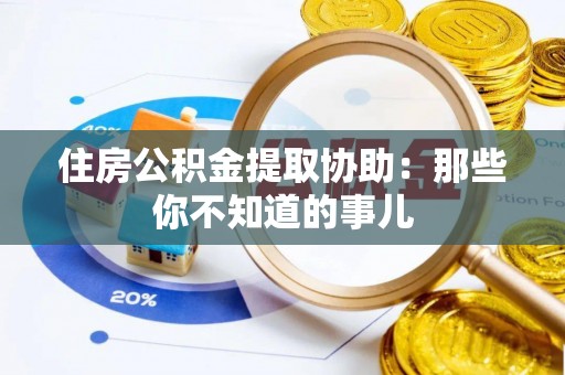 昌都住房公积金提取协助：那些你不知道的事儿