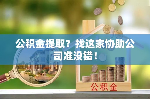 昌都公积金提取？找这家协助公司准没错！