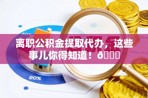 昌都离职公积金提取代办，这些事儿你得知道！😎