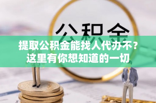 昌都提取公积金能找人代办不？这里有你想知道的一切
