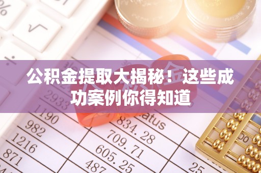 昌都公积金提取大揭秘！这些成功案例你得知道