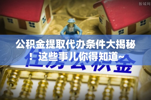 昌都公积金提取代办条件大揭秘！这些事儿你得知道~